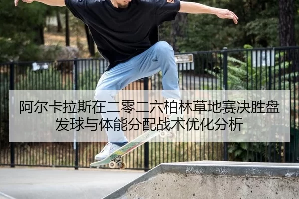 阿尔卡拉斯在二零二六柏林草地赛决胜盘发球与体能分配战术优化分析