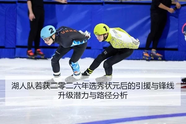 湖人队若获二零二六年选秀状元后的引援与锋线升级潜力与路径分析