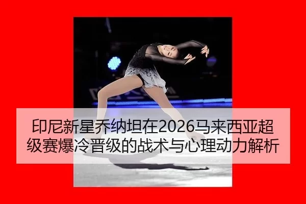 印尼新星乔纳坦在2026马来西亚超级赛爆冷晋级的战术与心理动力解析