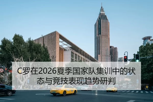 C罗在2026夏季国家队集训中的状态与竞技表现趋势研判