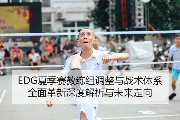 EDG夏季赛教练组调整与战术体系全面革新深度解析与未来走向