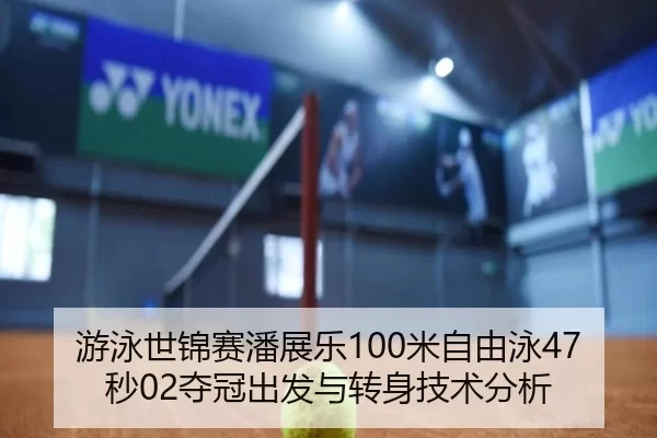 游泳世锦赛潘展乐100米自由泳47秒02夺冠出发与转身技术分析