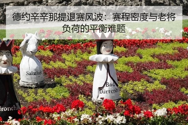 德约辛辛那提退赛风波：赛程密度与老将负荷的平衡难题