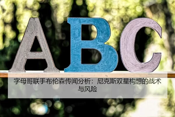 字母哥联手布伦森传闻分析：尼克斯双星构想的战术与风险